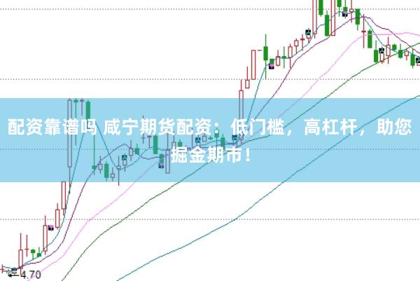 配资靠谱吗 咸宁期货配资：低门槛，高杠杆，助您掘金期市！
