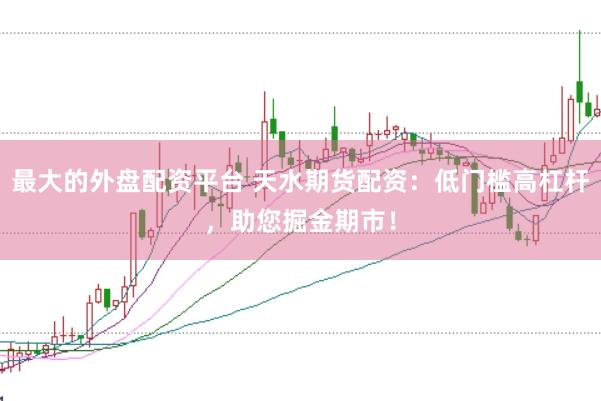 最大的外盘配资平台 天水期货配资：低门槛高杠杆，助您掘金期市！