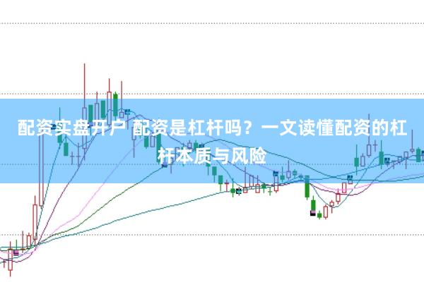 配资实盘开户 配资是杠杆吗？一文读懂配资的杠杆本质与风险