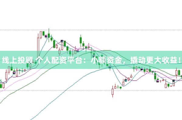 线上投顾 个人配资平台：小额资金，撬动更大收益！