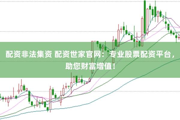配资非法集资 配资世家官网：专业股票配资平台，助您财富增值！