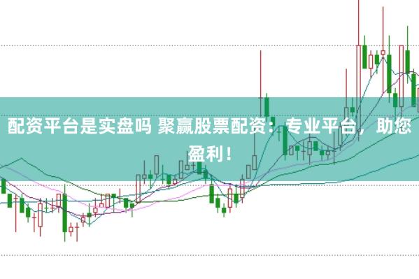 配资平台是实盘吗 聚赢股票配资：专业平台，助您盈利！