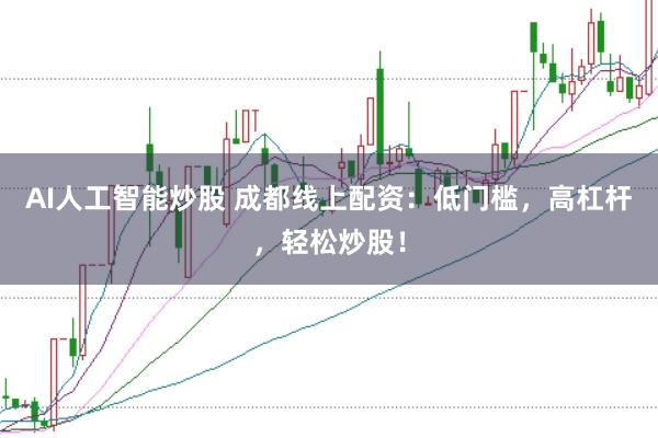 AI人工智能炒股 成都线上配资：低门槛，高杠杆，轻松炒股！