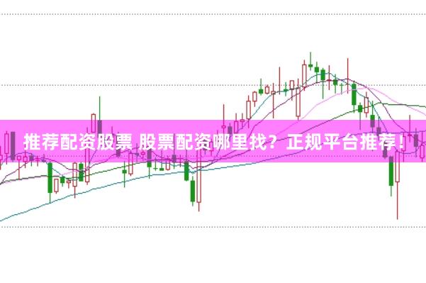 推荐配资股票 股票配资哪里找？正规平台推荐！