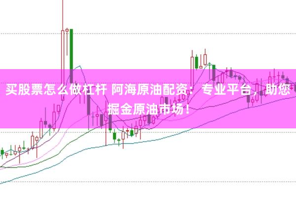买股票怎么做杠杆 阿海原油配资：专业平台，助您掘金原油市场！