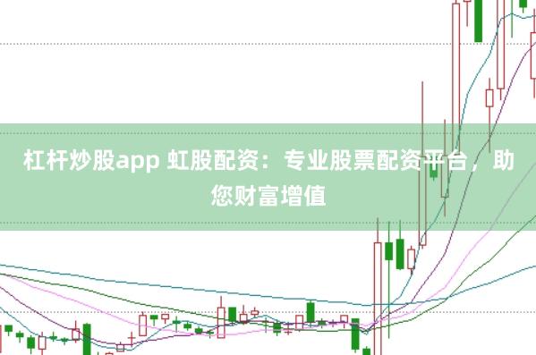杠杆炒股app 虹股配资：专业股票配资平台，助您财富增值