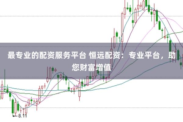最专业的配资服务平台 恒远配资：专业平台，助您财富增值