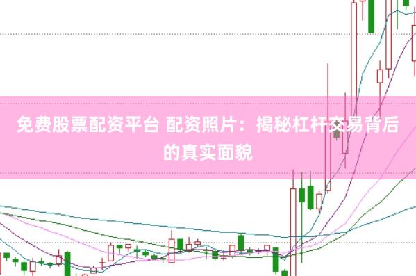 免费股票配资平台 配资照片：揭秘杠杆交易背后的真实面貌