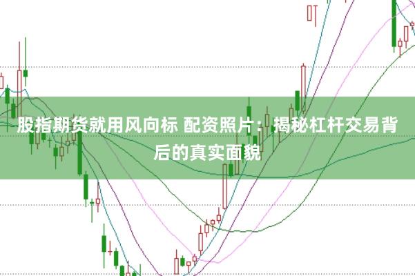 股指期货就用风向标 配资照片：揭秘杠杆交易背后的真实面貌
