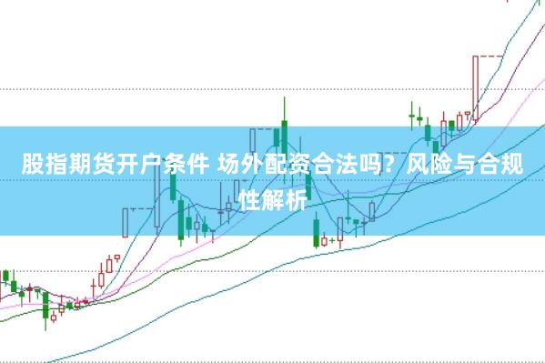 股指期货开户条件 场外配资合法吗？风险与合规性解析