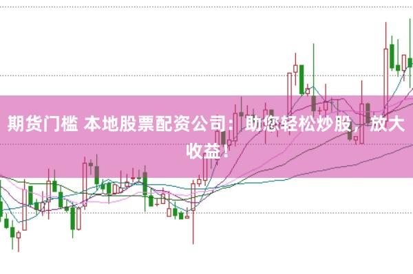 期货门槛 本地股票配资公司：助您轻松炒股，放大收益！