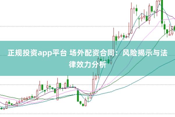 正规投资app平台 场外配资合同：风险揭示与法律效力分析