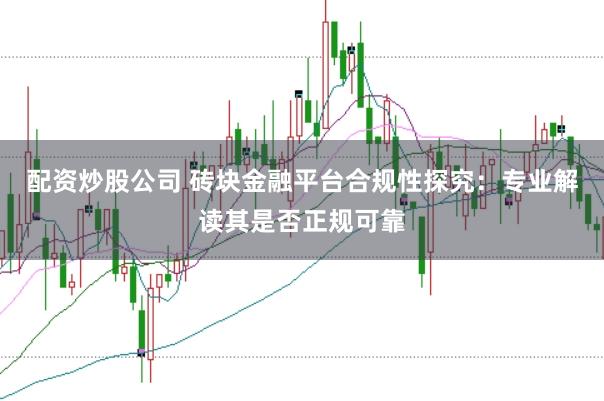 配资炒股公司 砖块金融平台合规性探究：专业解读其是否正规可靠