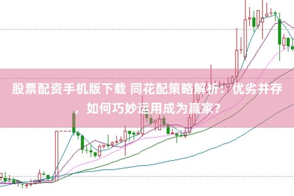 股票配资手机版下载 同花配策略解析：优劣并存，如何巧妙运用成为赢家？