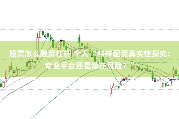股票怎么融资杠杆 个人 “科祥配资真实性探究：专业平台还是潜在风险？”
