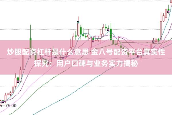 炒股配资杠杆是什么意思 金八号配资平台真实性探究：用户口碑与业务实力揭秘