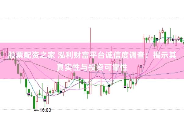 股票配资之家 泓利财富平台诚信度调查：揭示其真实性与投资可靠性