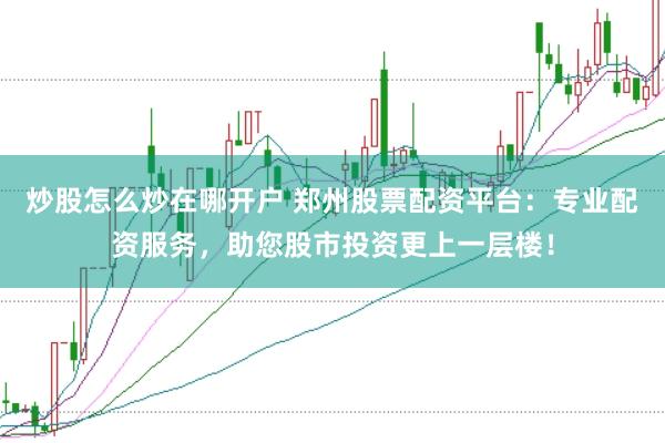 炒股怎么炒在哪开户 郑州股票配资平台：专业配资服务，助您股市投资更上一层楼！