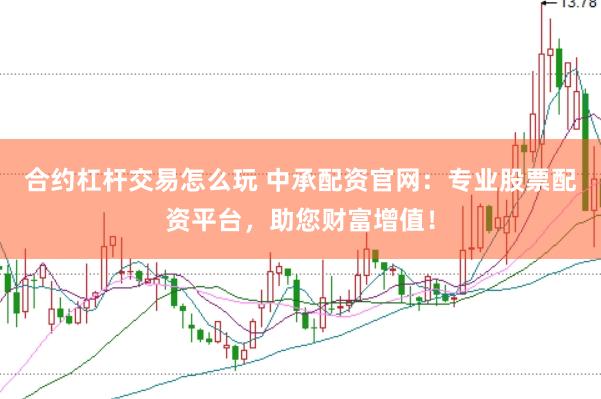 合约杠杆交易怎么玩 中承配资官网：专业股票配资平台，助您财富增值！