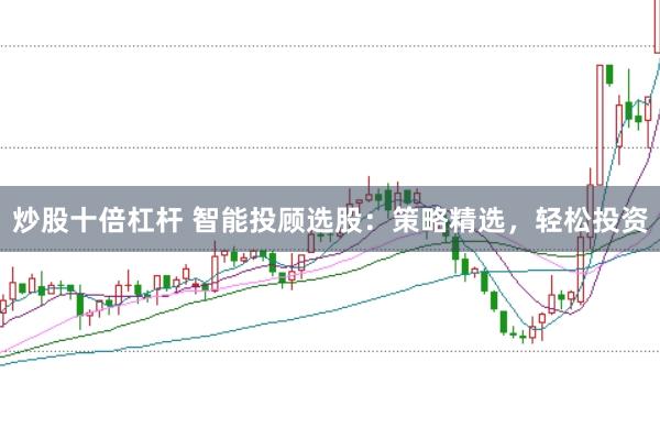 炒股十倍杠杆 智能投顾选股：策略精选，轻松投资