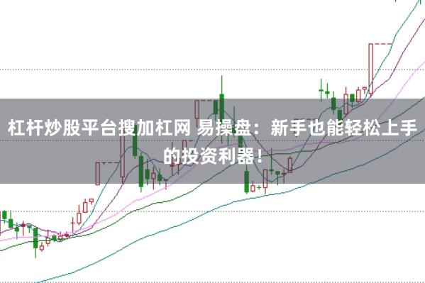 杠杆炒股平台搜加杠网 易操盘：新手也能轻松上手的投资利器！