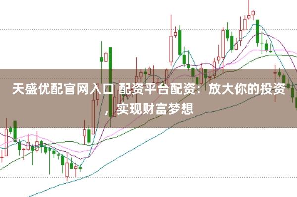 天盛优配官网入口 配资平台配资：放大你的投资，实现财富梦想