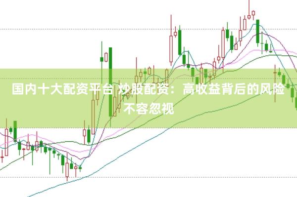 国内十大配资平台 炒股配资：高收益背后的风险不容忽视