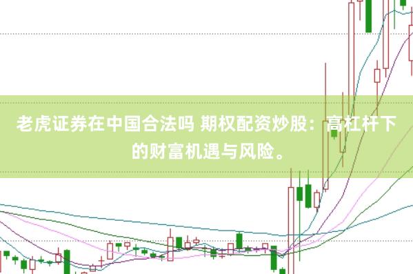 老虎证券在中国合法吗 期权配资炒股：高杠杆下的财富机遇与风险。