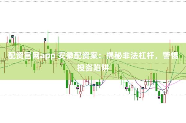 配资官网app 安徽配资案：揭秘非法杠杆，警惕投资陷阱