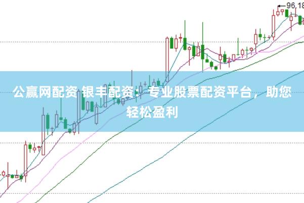 公赢网配资 银丰配资：专业股票配资平台，助您轻松盈利