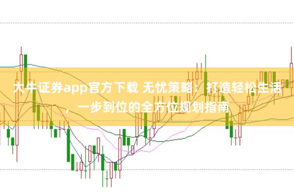 大牛证券app官方下载 无忧策略：打造轻松生活，一步到位的全方位规划指南
