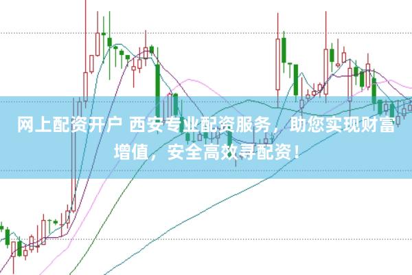 网上配资开户 西安专业配资服务，助您实现财富增值，安全高效寻配资！