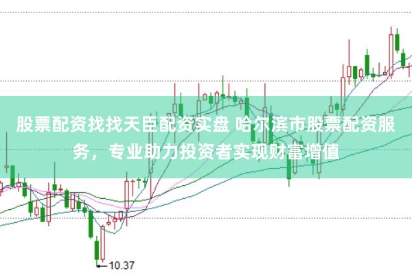 股票配资找找天臣配资实盘 哈尔滨市股票配资服务，专业助力投资者实现财富增值