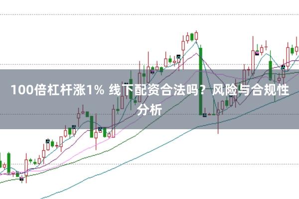 100倍杠杆涨1% 线下配资合法吗？风险与合规性分析