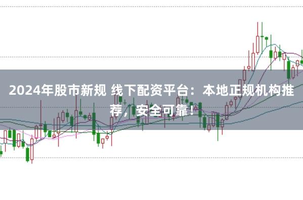 2024年股市新规 线下配资平台：本地正规机构推荐，安全可靠！