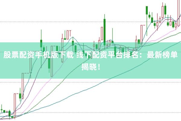 股票配资手机版下载 线下配资平台排名：最新榜单揭晓！