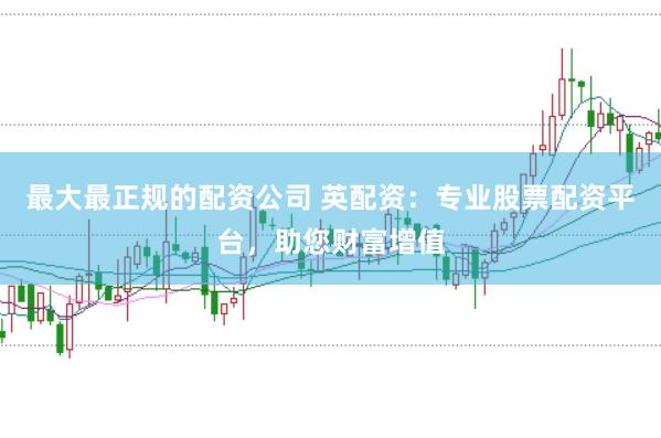最大最正规的配资公司 英配资：专业股票配资平台，助您财富增值