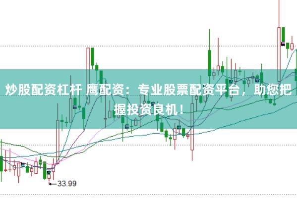 炒股配资杠杆 鹰配资：专业股票配资平台，助您把握投资良机！