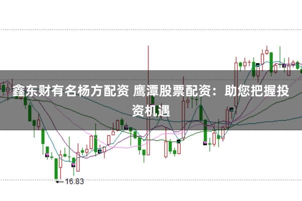 鑫东财有名杨方配资 鹰潭股票配资：助您把握投资机遇