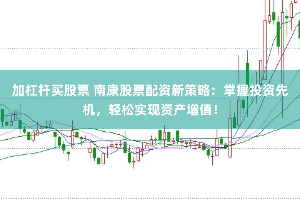 加杠杆买股票 南康股票配资新策略：掌握投资先机，轻松实现资产增值！