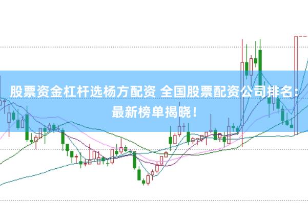 股票资金杠杆选杨方配资 全国股票配资公司排名：最新榜单揭晓！