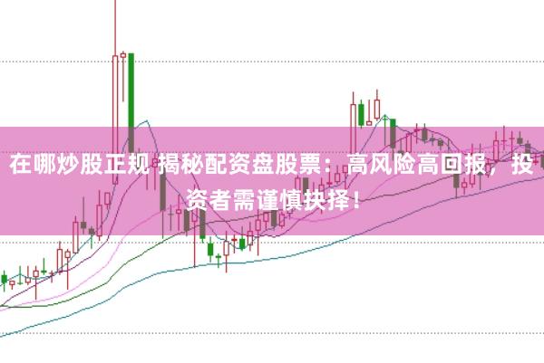 在哪炒股正规 揭秘配资盘股票：高风险高回报，投资者需谨慎抉择！