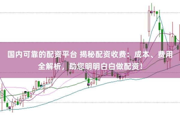 国内可靠的配资平台 揭秘配资收费：成本、费用全解析，助您明明白白做配资！