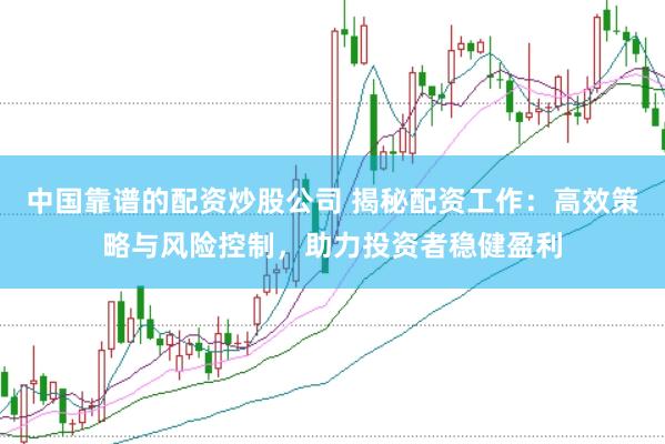 中国靠谱的配资炒股公司 揭秘配资工作：高效策略与风险控制，助力投资者稳健盈利