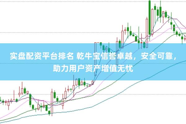 实盘配资平台排名 乾牛宝信誉卓越，安全可靠，助力用户资产增值无忧