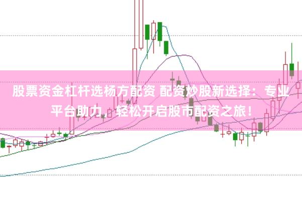 股票资金杠杆选杨方配资 配资炒股新选择：专业平台助力，轻松开启股市配资之旅！