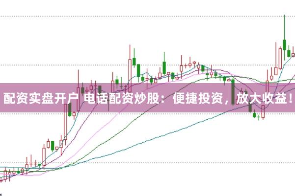 配资实盘开户 电话配资炒股：便捷投资，放大收益！