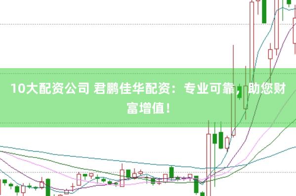 10大配资公司 君鹏佳华配资：专业可靠，助您财富增值！