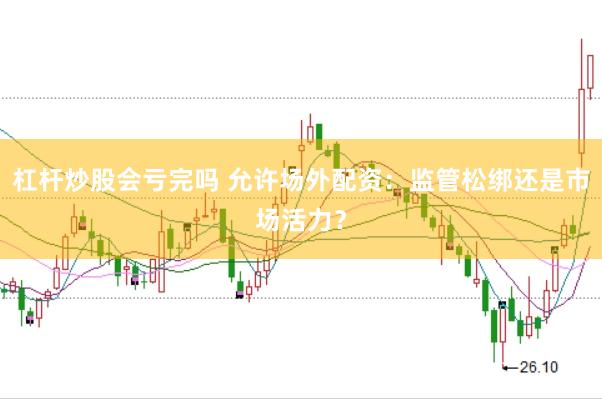 杠杆炒股会亏完吗 允许场外配资：监管松绑还是市场活力？