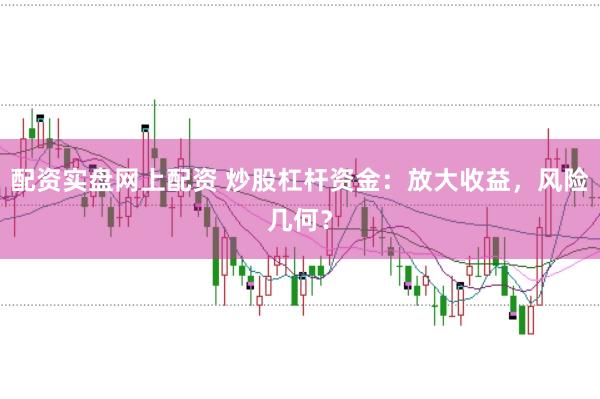 配资实盘网上配资 炒股杠杆资金：放大收益，风险几何？